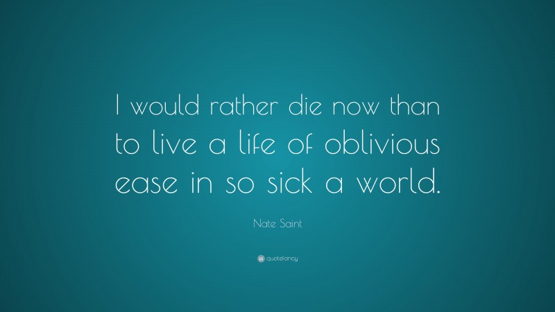 Nate Saint Quote: “I would rather die now than to live a life of oblivious ease in so sick a world.”