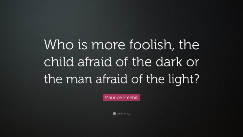 Maurice Freehill Quote: “Who is more foolish, the child afraid of the dark or the man afraid of the light?”