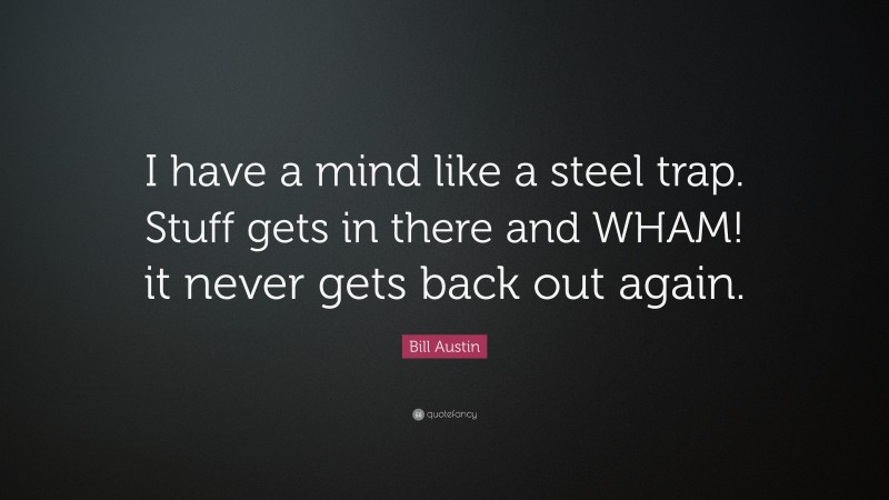 Bill Austin Quote: “I have a mind like a steel trap. Stuff gets in there and WHAM! it never gets back out again.”