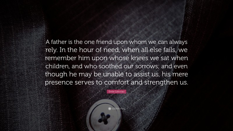 Émile Gaboriau Quote: “A father is the one friend upon whom we can always rely. In the hour of need, when all else fails, we remember him upon whose knees we sat when children, and who soothed our sorrows; and even though he may be unable to assist us, his mere presence serves to comfort and strengthen us.”
