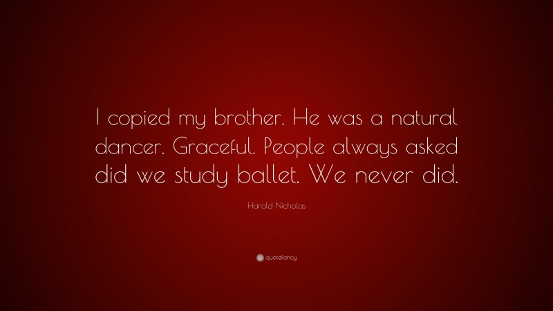 Harold Nicholas Quote: “I copied my brother. He was a natural dancer. Graceful. People always asked did we study ballet. We never did.”