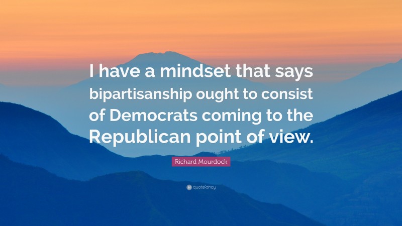 Richard Mourdock Quote: “I have a mindset that says bipartisanship ought to consist of Democrats coming to the Republican point of view.”