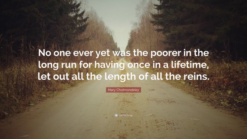 Mary Cholmondeley Quote: “No one ever yet was the poorer in the long run for having once in a lifetime, let out all the length of all the reins.”