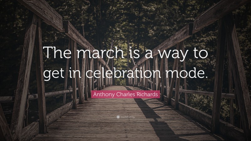 Anthony Charles Richards Quote: “The march is a way to get in celebration mode.”