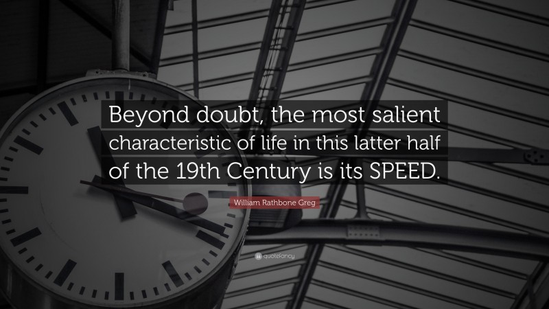 William Rathbone Greg Quote: “Beyond doubt, the most salient characteristic of life in this latter half of the 19th Century is its SPEED.”