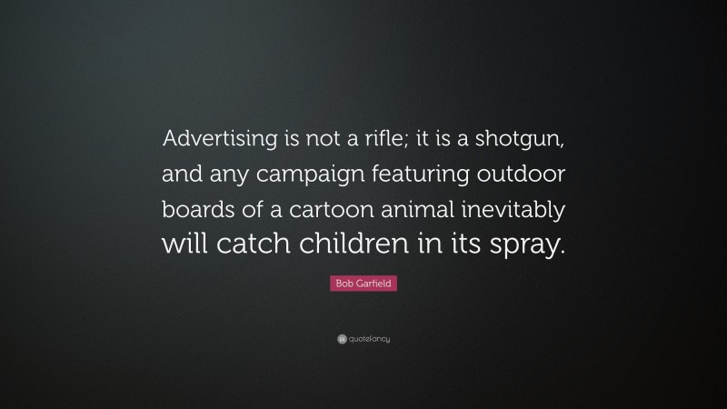 Bob Garfield Quote: “Advertising is not a rifle; it is a shotgun, and any campaign featuring outdoor boards of a cartoon animal inevitably will catch children in its spray.”