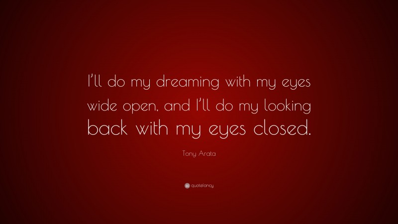 Tony Arata Quote: “I’ll do my dreaming with my eyes wide open, and I’ll do my looking back with my eyes closed.”