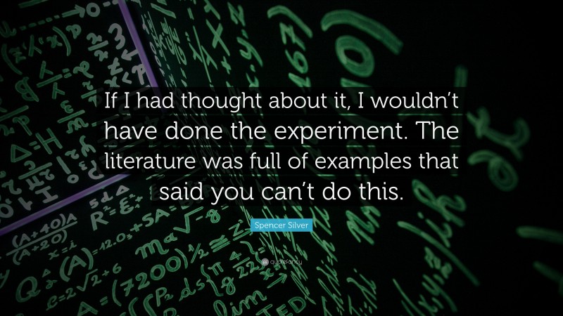 Spencer Silver Quote: “If I had thought about it, I wouldn’t have done the experiment. The literature was full of examples that said you can’t do this.”