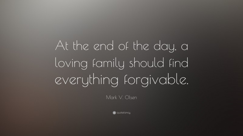 Mark V. Olsen Quote: “At the end of the day, a loving family should find everything forgivable.”