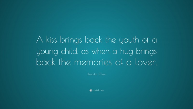 Jennifer Chen Quote: “A kiss brings back the youth of a young child, as when a hug brings back the memories of a lover.”