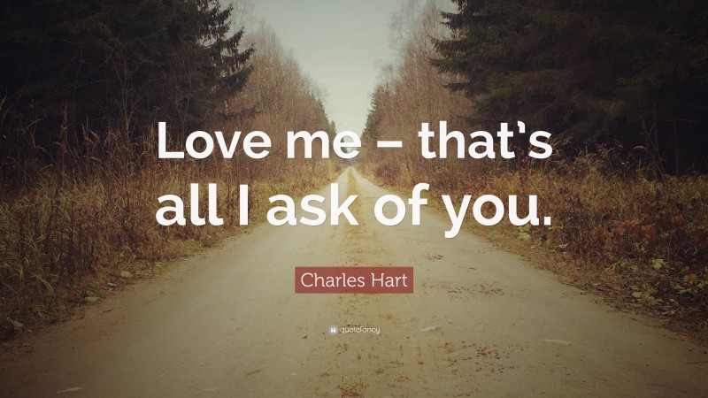Charles Hart Quote: “Love me – that’s all I ask of you.”
