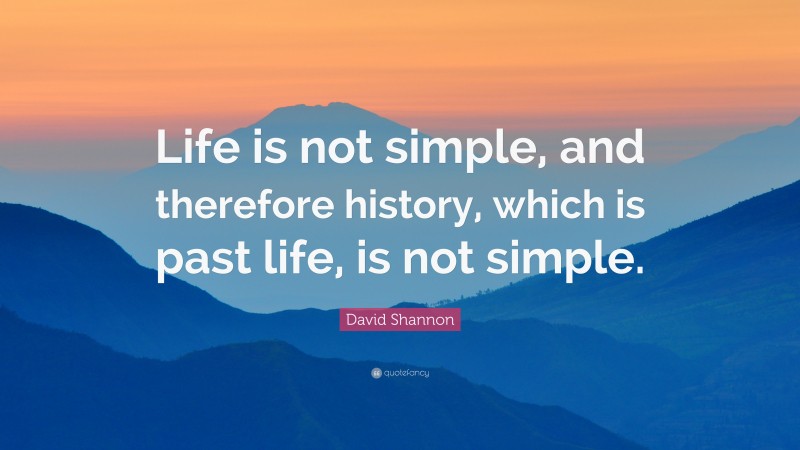 David Shannon Quote: “Life is not simple, and therefore history, which is past life, is not simple.”