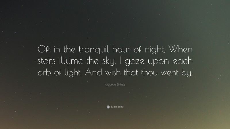 George Linley Quote: “Oft in the tranquil hour of night, When stars illume the sky, I gaze upon each orb of light, And wish that thou went by.”