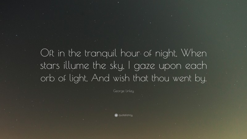 George Linley Quote: “Oft in the tranquil hour of night, When stars illume the sky, I gaze upon each orb of light, And wish that thou went by.”