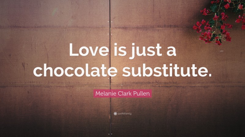 Melanie Clark Pullen Quote: “Love is just a chocolate substitute.”