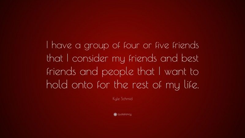Kyle Schmid Quote: “I have a group of four or five friends that I consider my friends and best friends and people that I want to hold onto for the rest of my life.”