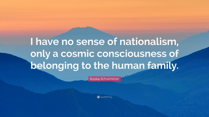 Rosika Schwimmer Quote: “I have no sense of nationalism, only a cosmic consciousness of belonging to the human family.”