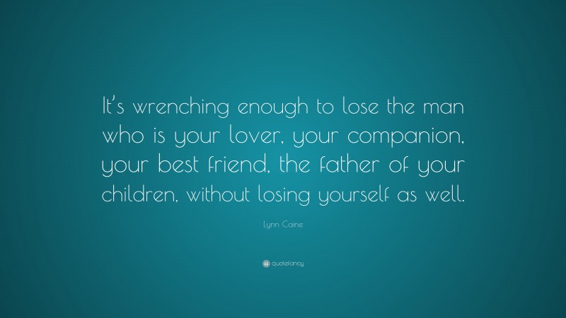 Lynn Caine Quote: “It’s wrenching enough to lose the man who is your lover, your companion, your best friend, the father of your children, without losing yourself as well.”