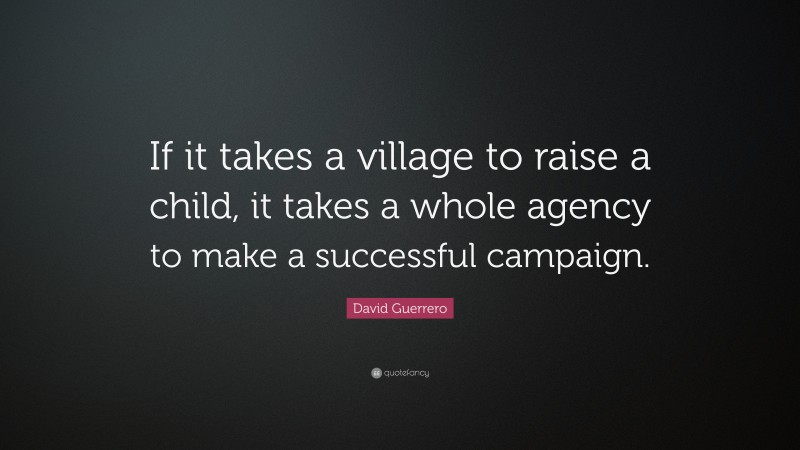 David Guerrero Quote: “If it takes a village to raise a child, it takes a whole agency to make a successful campaign.”