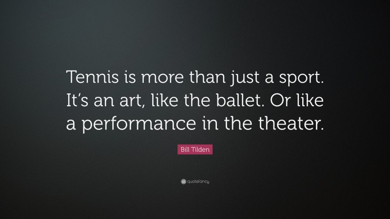 Bill Tilden Quote: “Tennis is more than just a sport. It’s an art, like the ballet. Or like a performance in the theater.”