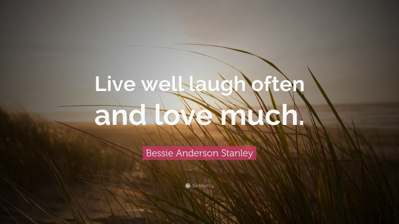 Bessie Anderson Stanley Quote: “Live well laugh often and love much.”