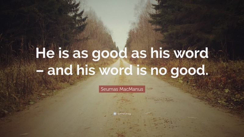 Seumas MacManus Quote: “He is as good as his word – and his word is no good.”