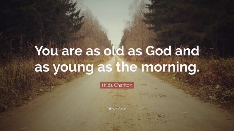 Hilda Charlton Quote: “You are as old as God and as young as the morning.”