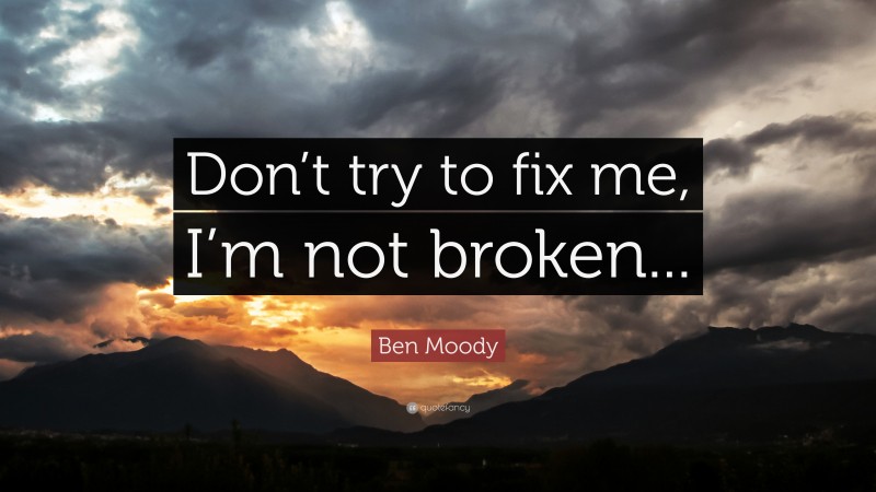 Ben Moody Quote: “Don’t try to fix me, I’m not broken...”