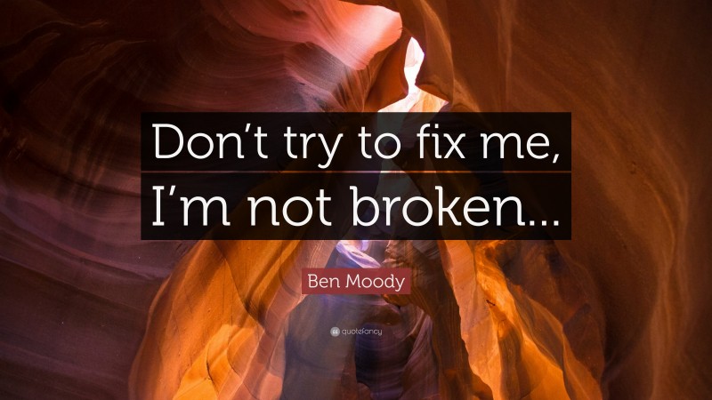 Ben Moody Quote: “Don’t try to fix me, I’m not broken...”