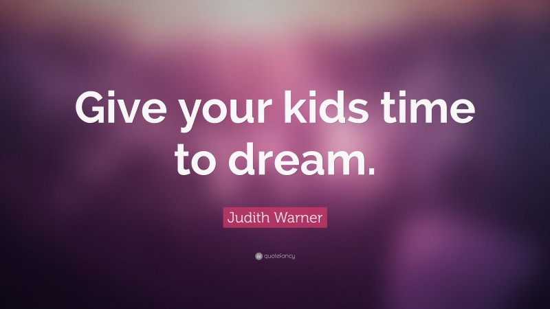 Judith Warner Quote: “Give your kids time to dream.”