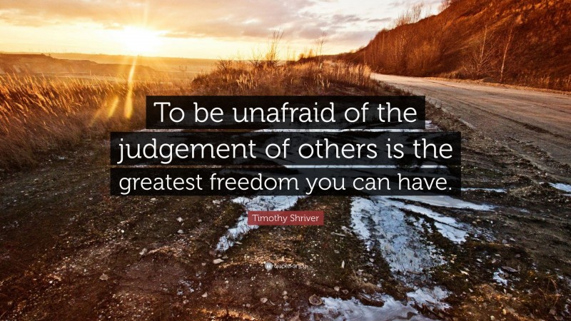 Timothy Shriver Quote: “To be unafraid of the judgement of others is the greatest freedom you can have.”