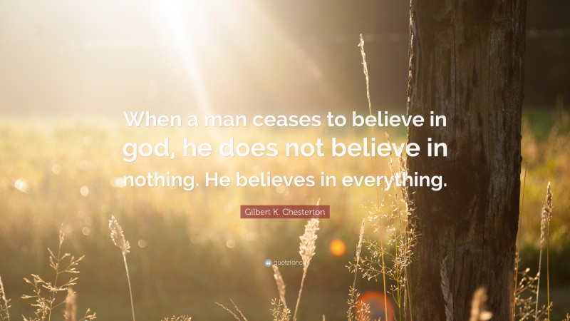Gilbert K. Chesterton Quote: “When a man ceases to believe in god, he does not believe in nothing. He believes in everything.”