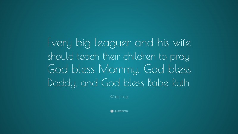 Waite Hoyt Quote: “Every big leaguer and his wife should teach their children to pray, God bless Mommy, God bless Daddy, and God bless Babe Ruth.”