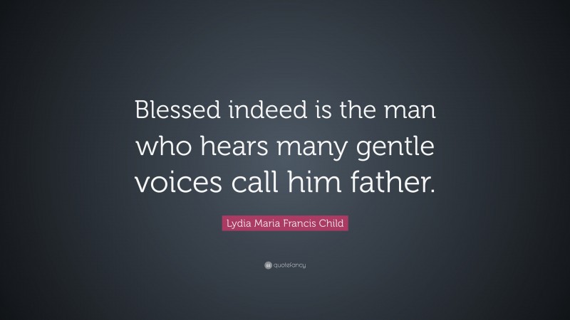 Lydia Maria Francis Child Quote: “Blessed indeed is the man who hears many gentle voices call him father.”