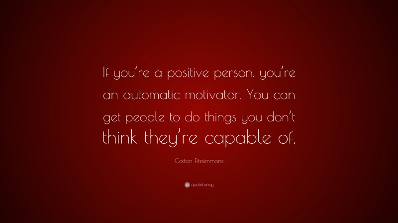 Cotton Fitzsimmons Quote: “If you’re a positive person, you’re an automatic motivator. You can get people to do things you don’t think they’re capable of.”
