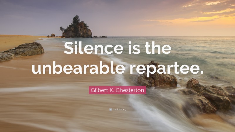 Gilbert K. Chesterton Quote: “Silence is the unbearable repartee.”
