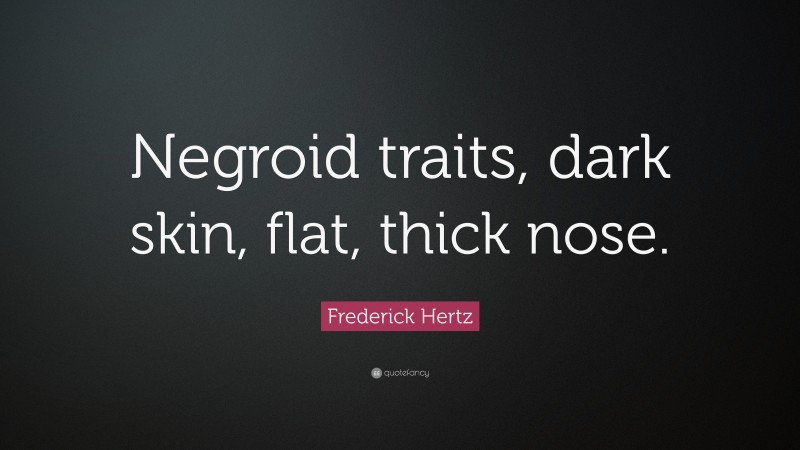Frederick Hertz Quote: “Negroid traits, dark skin, flat, thick nose.”