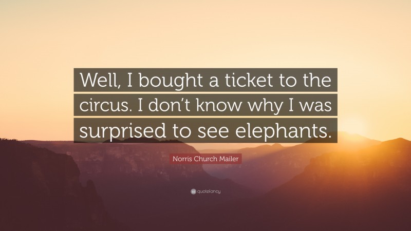 Norris Church Mailer Quote: “Well, I bought a ticket to the circus. I don’t know why I was surprised to see elephants.”