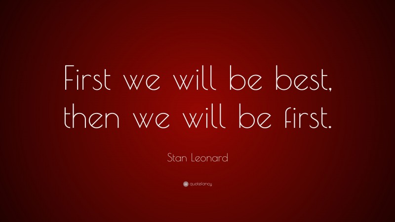 Stan Leonard Quote: “First we will be best, then we will be first.”