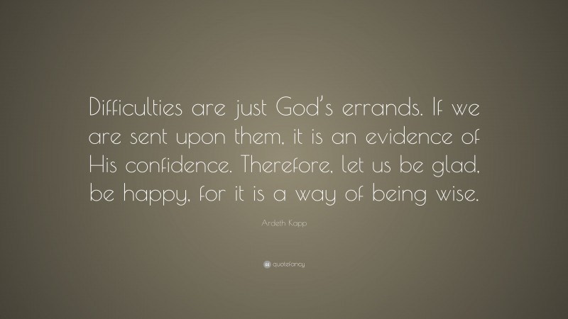 Ardeth Kapp Quote: “Difficulties are just God’s errands. If we are sent upon them, it is an evidence of His confidence. Therefore, let us be glad, be happy, for it is a way of being wise.”