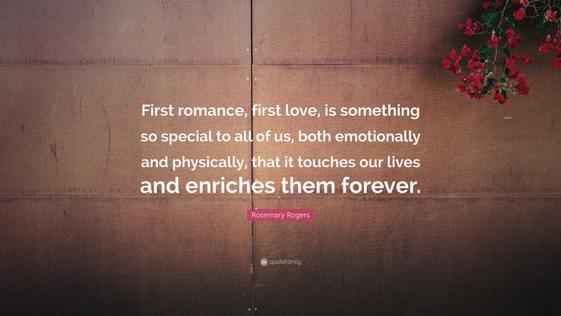 Rosemary Rogers Quote: “First romance, first love, is something so special to all of us, both emotionally and physically, that it touches our lives and enriches them forever.”
