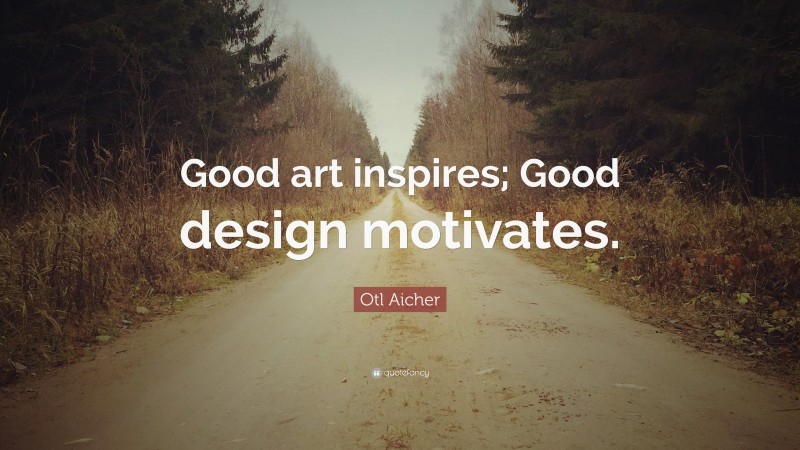 Otl Aicher Quote: “Good art inspires; Good design motivates.”