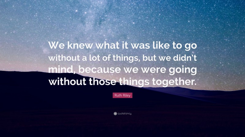 Ruth Riley Quote: “We knew what it was like to go without a lot of things, but we didn’t mind, because we were going without those things together.”