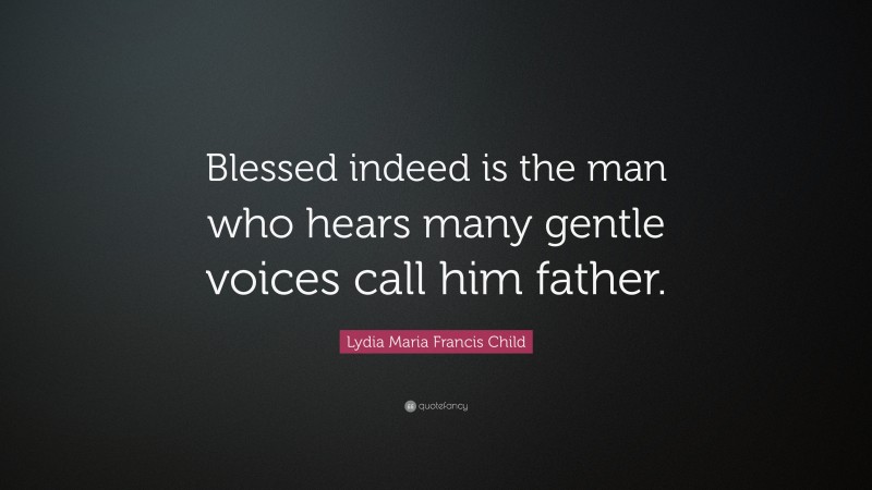 Lydia Maria Francis Child Quote: “Blessed indeed is the man who hears many gentle voices call him father.”