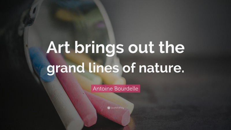 Antoine Bourdelle Quote: “Art brings out the grand lines of nature.”