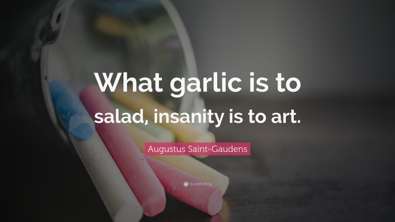 Augustus Saint-Gaudens Quote: “What garlic is to salad, insanity is to art.”