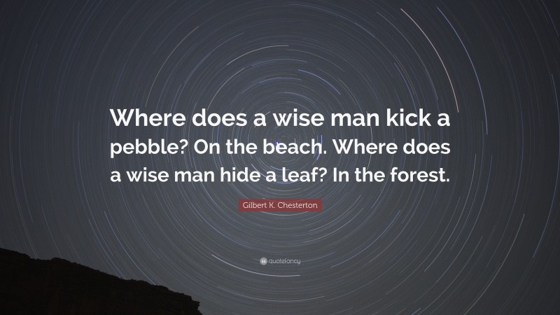 Gilbert K. Chesterton Quote: “Where does a wise man kick a pebble? On the beach. Where does a wise man hide a leaf? In the forest.”