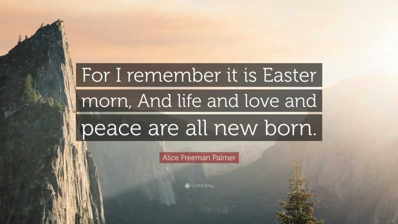 Alice Freeman Palmer Quote: “For I remember it is Easter morn, And life and love and peace are all new born.”