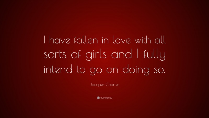 Jacques Charles Quote: “I have fallen in love with all sorts of girls and I fully intend to go on doing so.”