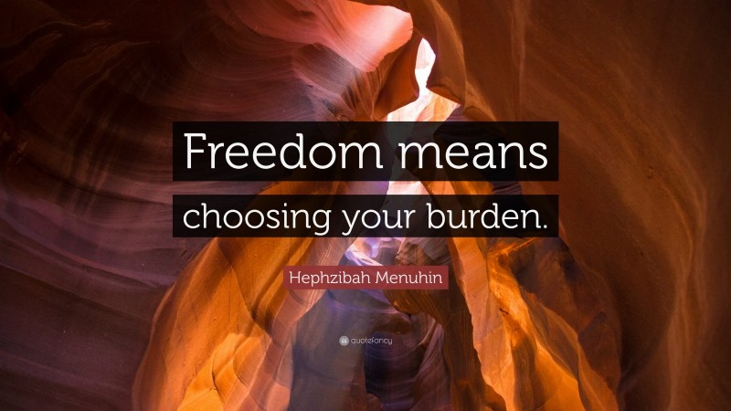 Hephzibah Menuhin Quote: “Freedom means choosing your burden.”
